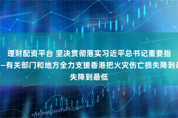 理财配资平台 坚决贯彻落实习近平总书记重要指示——有关部门和地方全力支援香港把火灾伤亡损失降到最低