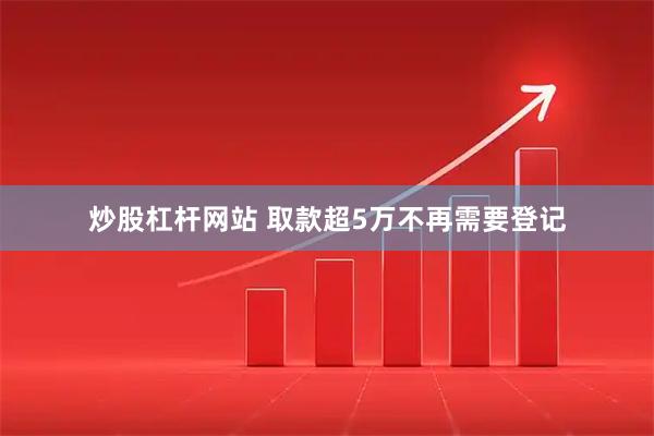 炒股杠杆网站 取款超5万不再需要登记