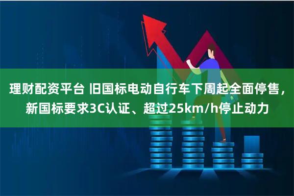 理财配资平台 旧国标电动自行车下周起全面停售，新国标要求3C认证、超过25km/h停止动力