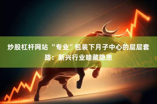 炒股杠杆网站 “专业”包装下月子中心的层层套路：新兴行业暗藏隐患