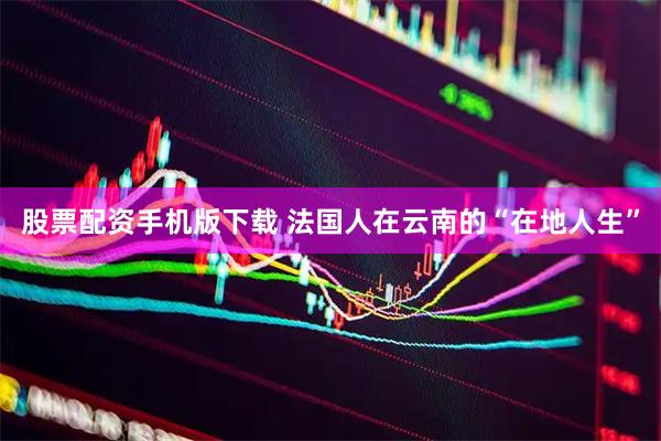 股票配资手机版下载 法国人在云南的“在地人生”