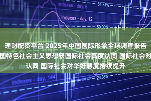 理财配资平台 2025年中国国际形象全球调查报告：习近平新时代中国特色社会主义思想获国际社会高度认同 国际社会对华好感度持续提升