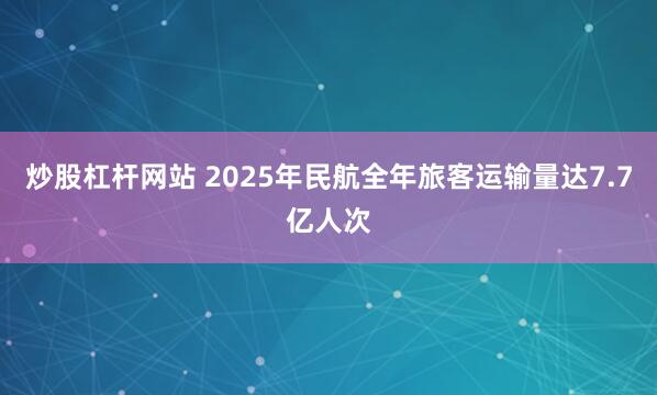 炒股杠杆网站 2025年民航全年旅客运输量达7.7亿人次