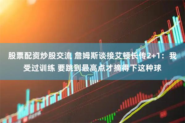 股票配资炒股交流 詹姆斯谈接艾顿长传2+1：我受过训练 要跳到最高点才摘得下这种球
