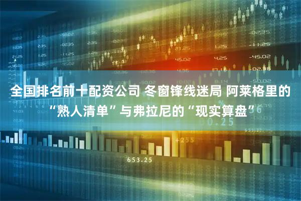 全国排名前十配资公司 冬窗锋线迷局 阿莱格里的“熟人清单”与弗拉尼的“现实算盘”