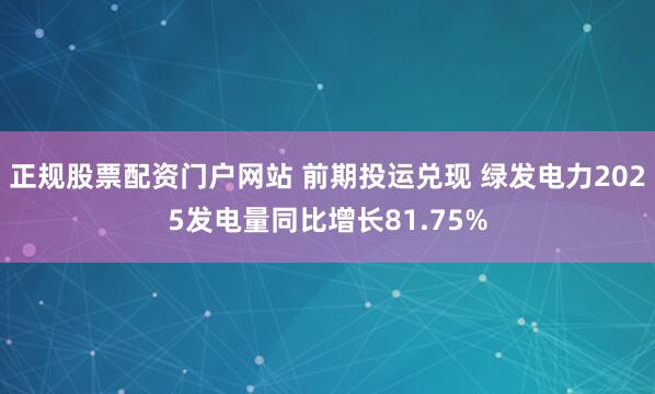 正规股票配资门户网站 前期投运兑现 绿发电力2025发电量同比增长81.75%