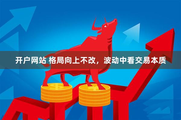 开户网站 格局向上不改，波动中看交易本质