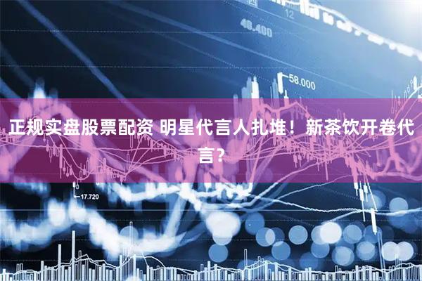 正规实盘股票配资 明星代言人扎堆！新茶饮开卷代言？