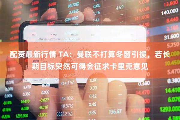 配资最新行情 TA：曼联不打算冬窗引援，若长期目标突然可得会征求卡里克意见
