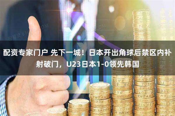 配资专家门户 先下一城！日本开出角球后禁区内补射破门，U23日本1-0领先韩国