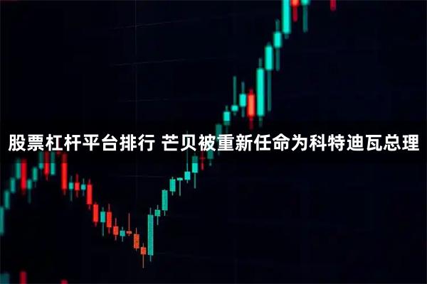 股票杠杆平台排行 芒贝被重新任命为科特迪瓦总理