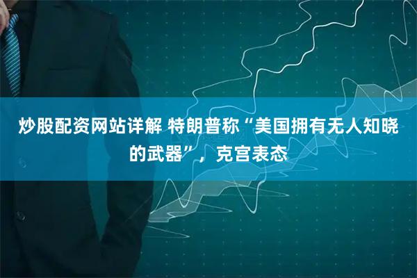炒股配资网站详解 特朗普称“美国拥有无人知晓的武器”，克宫表态