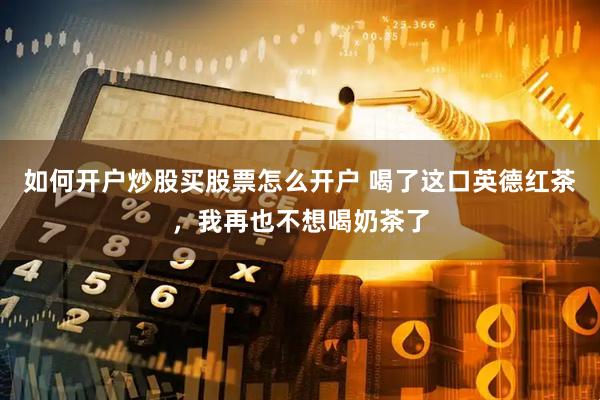 如何开户炒股买股票怎么开户 喝了这口英德红茶，我再也不想喝奶茶了