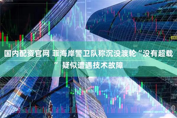 国内配资官网 菲海岸警卫队称沉没渡轮“没有超载” 疑似遭遇技术故障