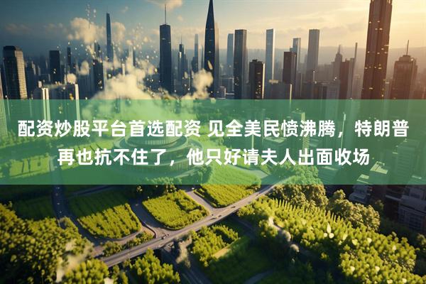 配资炒股平台首选配资 见全美民愤沸腾，特朗普再也抗不住了，他只好请夫人出面收场