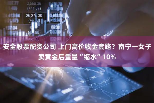 安全股票配资公司 上门高价收金套路？南宁一女子卖黄金后重量“缩水”10%
