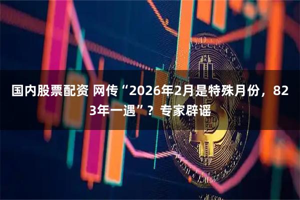 国内股票配资 网传“2026年2月是特殊月份，823年一遇”？专家辟谣