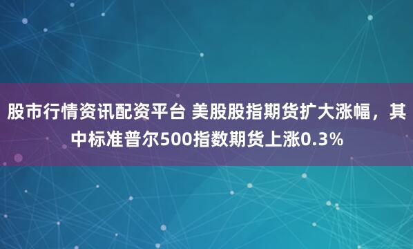 股市行情资讯配资平台 美股股指期货扩大涨幅，其中标准普尔500指数期货上涨0.3%