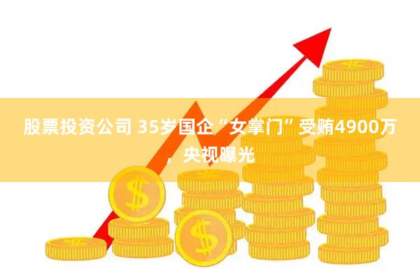 股票投资公司 35岁国企“女掌门”受贿4900万，央视曝光