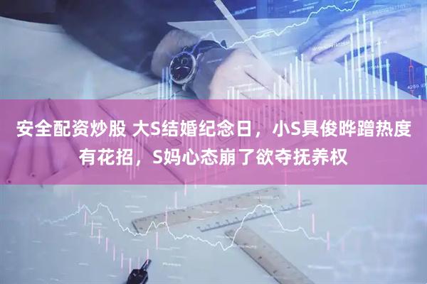安全配资炒股 大S结婚纪念日，小S具俊晔蹭热度有花招，S妈心态崩了欲夺抚养权