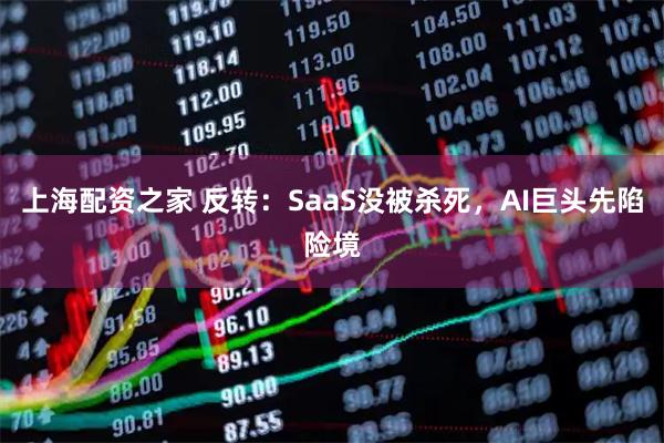 上海配资之家 反转：SaaS没被杀死，AI巨头先陷险境