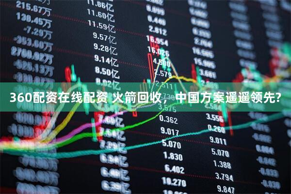 360配资在线配资 火箭回收，中国方案遥遥领先?