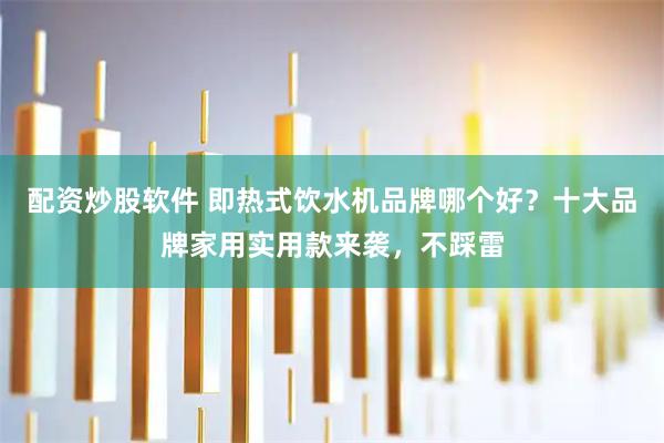配资炒股软件 即热式饮水机品牌哪个好？十大品牌家用实用款来袭，不踩雷