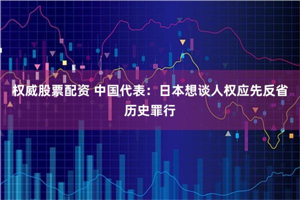 权威股票配资 中国代表：日本想谈人权应先反省历史罪行