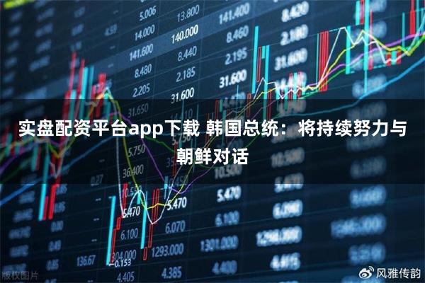 实盘配资平台app下载 韩国总统：将持续努力与朝鲜对话