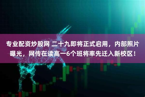 专业配资炒股网 二十九即将正式启用，内部照片曝光，网传在读高一6个班将率先迁入新校区！