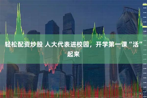 轻松配资炒股 人大代表进校园，开学第一课“活”起来