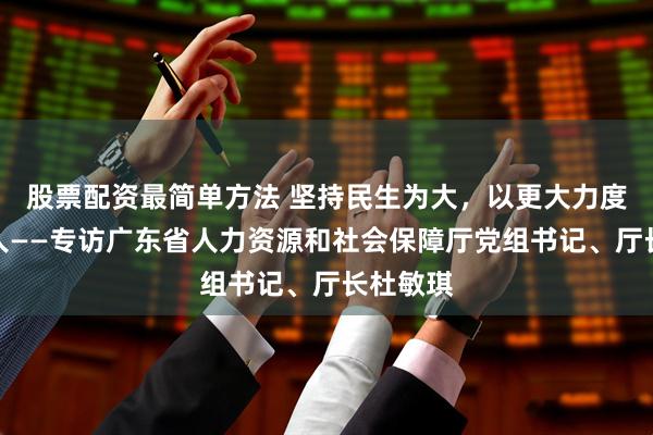 股票配资最简单方法 坚持民生为大，以更大力度投资于人——专访广东省人力资源和社会保障厅党组书记、厅长杜敏琪