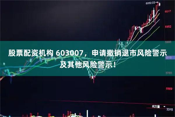 股票配资机构 603007，申请撤销退市风险警示及其他风险警示！