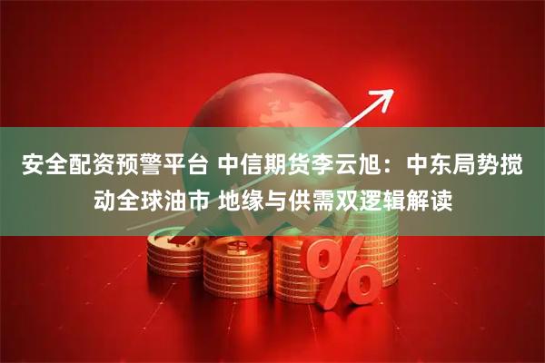 安全配资预警平台 中信期货李云旭：中东局势搅动全球油市 地缘与供需双逻辑解读