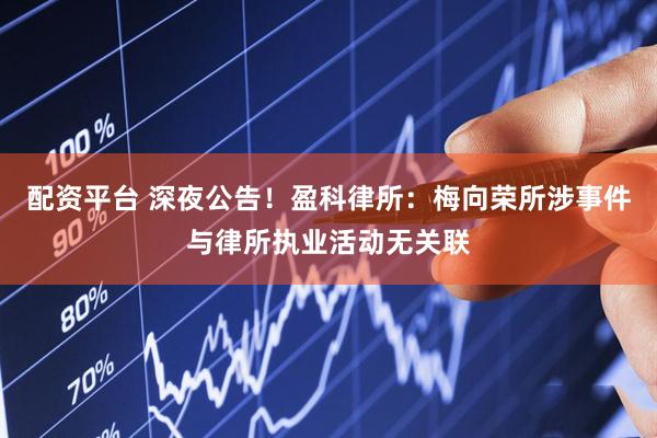 配资平台 深夜公告！盈科律所：梅向荣所涉事件与律所执业活动无关联