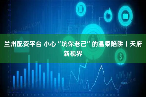 兰州配资平台 小心“坑你老己”的温柔陷阱丨天府新视界