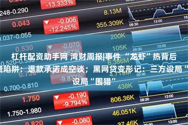 杠杆配资助手网 湾财周报|事件 “龙虾”热背后的消费陷阱：退款承诺成空谈；黑网贷变形记：三方设局“围猎”
