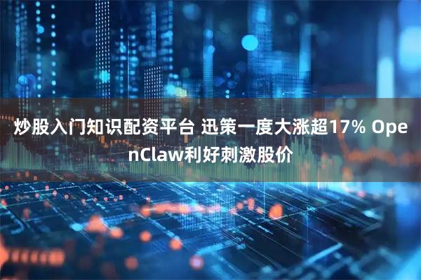 炒股入门知识配资平台 迅策一度大涨超17% OpenClaw利好刺激股价