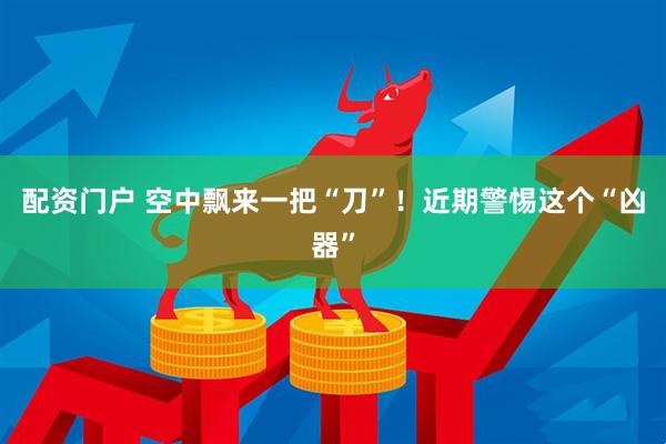 配资门户 空中飘来一把“刀”！近期警惕这个“凶器”