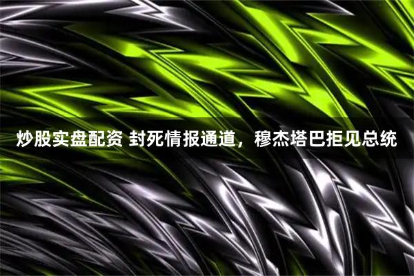 炒股实盘配资 封死情报通道，穆杰塔巴拒见总统