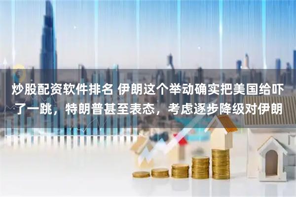 炒股配资软件排名 伊朗这个举动确实把美国给吓了一跳，特朗普甚至表态，考虑逐步降级对伊朗