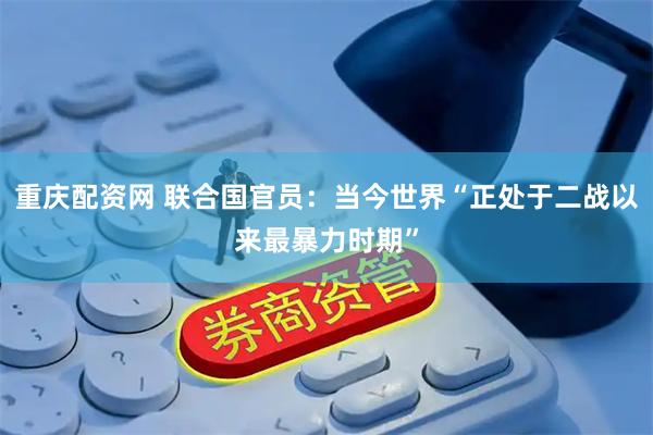 重庆配资网 联合国官员：当今世界“正处于二战以来最暴力时期”
