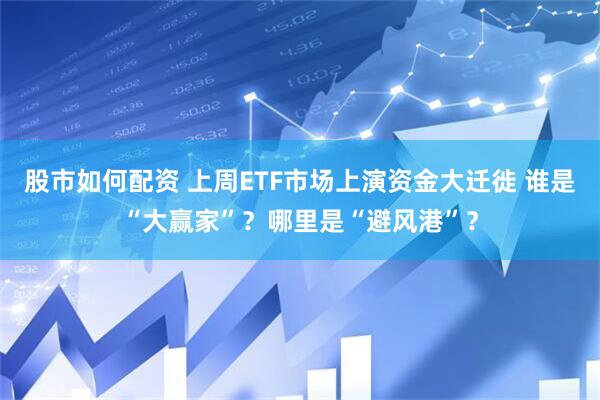 股市如何配资 上周ETF市场上演资金大迁徙 谁是“大赢家”？哪里是“避风港”？
