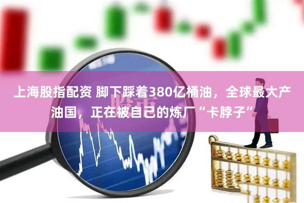 上海股指配资 脚下踩着380亿桶油，全球最大产油国，正在被自己的炼厂“卡脖子”