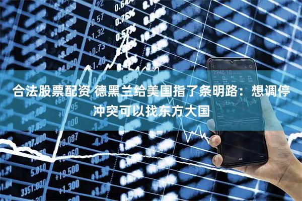 合法股票配资 德黑兰给美国指了条明路：想调停冲突可以找东方大国