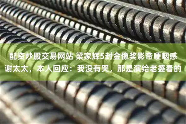 配资炒股交易网站 梁家辉5封金像奖影帝哽咽感谢太太，本人回应：我没有哭，那是演给老婆看的