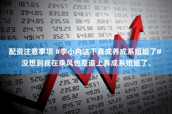 配资注意事项 #李小冉这下真成养成系姐姐了# 没想到我在乘风也是追上养成系姐姐了，