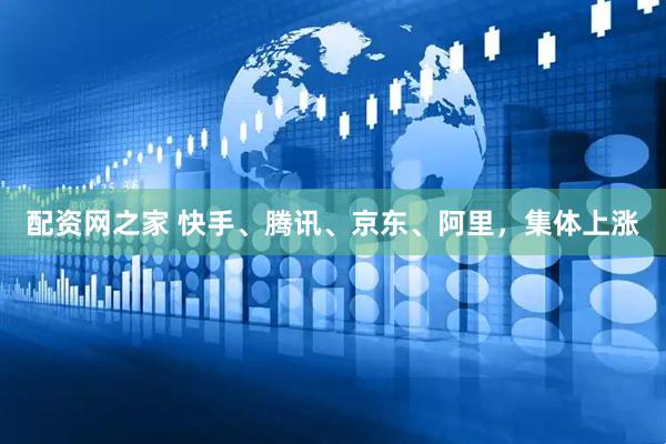 配资网之家 快手、腾讯、京东、阿里，集体上涨