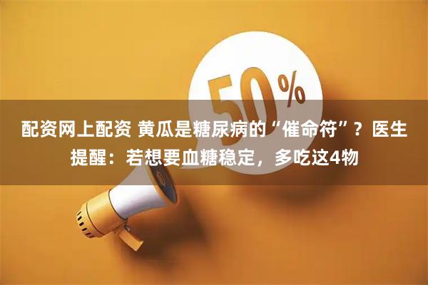 配资网上配资 黄瓜是糖尿病的“催命符”？医生提醒：若想要血糖稳定，多吃这4物