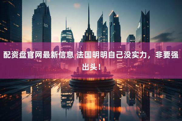 配资盘官网最新信息 法国明明自己没实力，非要强出头！